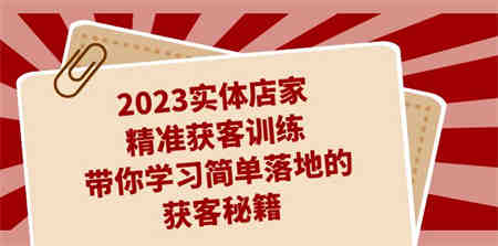 2023实体店家精准获客训练，带你学习简单落地的获客秘籍（27节课）-侠客分享网