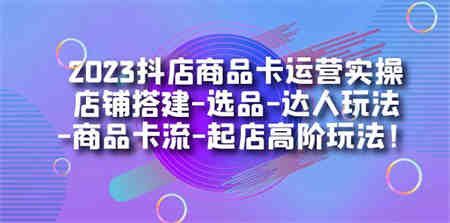 2023抖店商品卡运营实操：店铺搭建-选品-达人玩法-商品卡流-起店高阶玩玩-侠客分享网