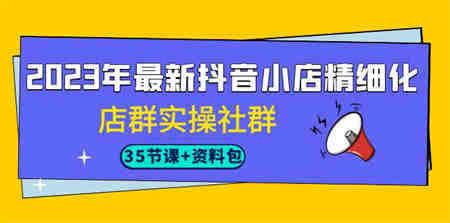 2023年最新抖音小店精细化-店群实操社群（35节课+资料包）-侠客分享网