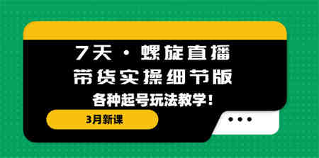 7天·螺旋直播·带货实操细节版：3月新课，各种起号玩法教学！-侠客分享网