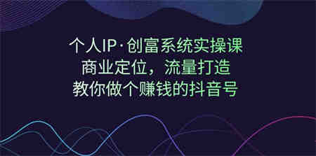 个人IP·创富系统实操课：商业定位，流量打造，教你做个赚钱的抖音号-侠客分享网