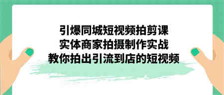 引爆同城-短视频拍剪课：实体商家拍摄制作实战，教你拍出引流到店的短视频-侠客分享网