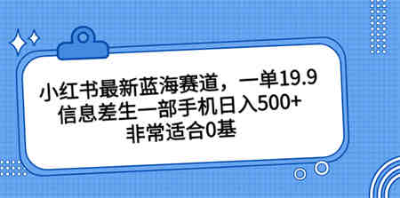 小红书最新蓝海赛道，一单19.9，信息差生一部手机日入500+，非常适合0基-侠客分享网