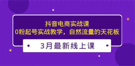 3月最新抖音电商实战课：0粉起号实战教学，自然流量的天花板-侠客分享网