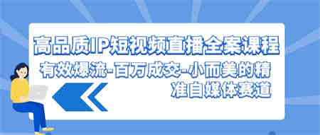 高品质IP短视频直播全案课程，有效爆流百万成交，小而美的精准自媒体赛道-侠客分享网