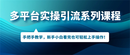 多平台实操引流系列课程，手把手教学，新手小白看完也可轻松上手引流操作！-侠客分享网