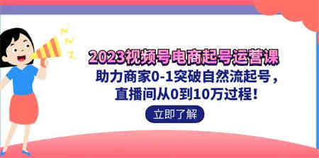 2023视频号-电商起号运营课 助力商家0-1突破自然流起号 直播间从0到10w过程-侠客分享网