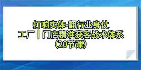 打响实体行业翻身仗，工厂门店精准获客战术体系（20节课）-侠客分享网