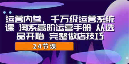 运营·内参 千万级·运营系统课 淘系高阶运营手册 从选品开始 完整做店技巧-侠客分享网