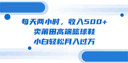 每天两小时，收入500+，卖莆田高端篮球鞋，小白轻松月入过万（教程+素材）-侠客分享网