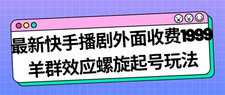 最新快手播剧外面收费1999羊群效应螺旋起号玩法配合流量日入几百完全没问题-侠客分享网