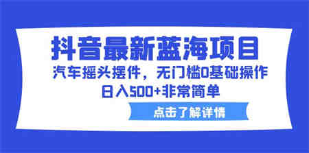 抖音最新蓝海项目，汽车摇头摆件，无门槛0基础操作，日入500+非常简单-侠客分享网