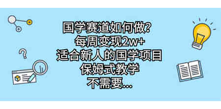 国学赛道如何做？每周变现2w+，适合新人的国学项目，保姆式教学，不需要…-侠客分享网