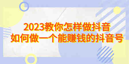 2023教你怎样做抖音，如何做一个能赚钱的抖音号（22节课）-侠客分享网