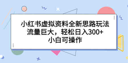 小红书虚拟资料全新思路玩法，流量巨大，轻松日入300+，小白可操作-侠客分享网