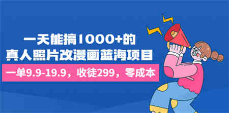 一天能搞1000+的，真人照片改漫画蓝海项目，一单9.9-19.9，收徒299，零成本-侠客分享网