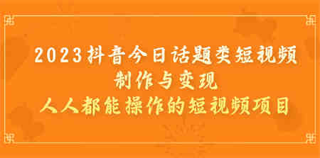 2023抖音今日话题类短视频制作与变现，人人都能操作的短视频项目-侠客分享网