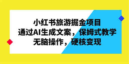 小红书旅游掘金项目，通过AI生成文案，保姆式教学，无脑操作，硬核变现-侠客分享网