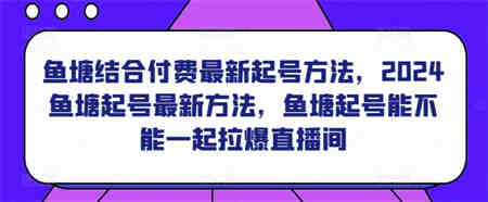 鱼塘结合付费最新起号方法，​2024鱼塘起号最新方法，鱼塘起号能不能一起拉爆直播间-侠客分享网