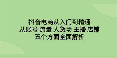 抖音电商从入门到精通，从账号 流量 人货场 主播 店铺五个方面全面解析-侠客分享网