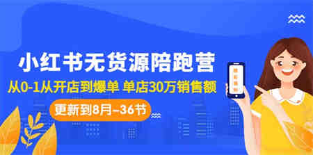 小红书无货源陪跑营：从0-1从开店到爆单 单店30万销售额（更至8月-36节课）-侠客分享网