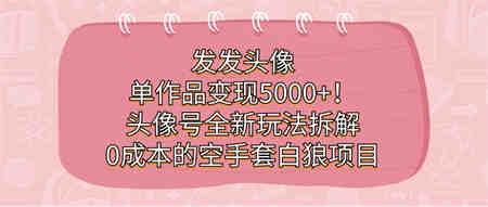 发发头像，单作品变现5000+！头像号全新玩法拆解，0成本的空手套白狼项目-侠客分享网