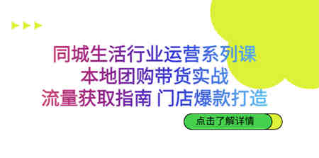 同城生活行业运营系列课：本地团购带货实战，流量获取指南 门店爆款打造-侠客分享网