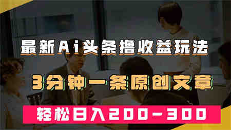 最新AI头条撸收益热门领域玩法，3分钟一条原创文章，轻松日入200-300＋-侠客分享网