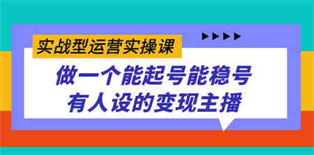 实战型运营实操课，做一个能起号能稳号有人设的变现主播-侠客分享网