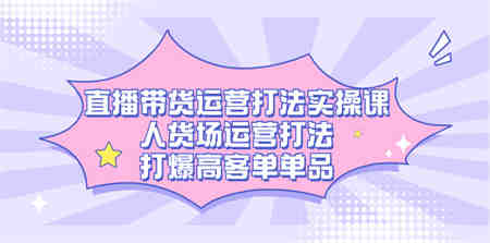 直播带货运营打法实操课，人货场运营打法，打爆高客单单品-侠客分享网