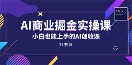 AI商业掘金实操课，小白也能上手的AI创收课（31课）-侠客分享网