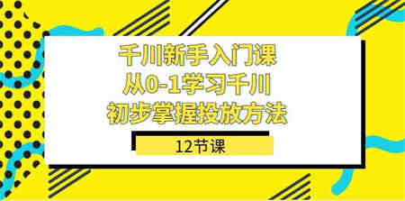 千川-新手入门课，从0-1学习千川，初步掌握投放方法（12节课）-侠客分享网