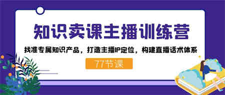 知识卖课主播训练营：找准专属知识产品，打造主播IP定位，构建直播话术体系-侠客分享网