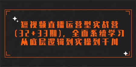 短视频直播运营型实战营(32+33期)，全面系统学习，从底层逻辑到实操到千川-侠客分享网