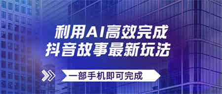 抖音故事最新玩法，通过AI一键生成文案和视频，日收入500+一部手机即可完成-侠客分享网