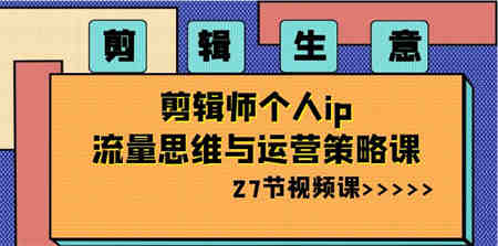 剪辑 生意-剪辑师个人ip流量思维与运营策略课（27节视频课）-侠客分享网