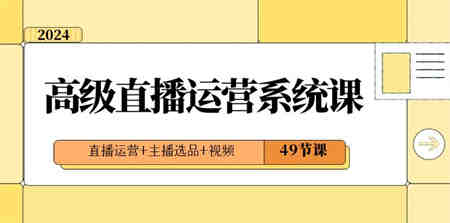 2024高级直播·运营系统课，直播运营+主播选品+视频（49节课）-侠客分享网