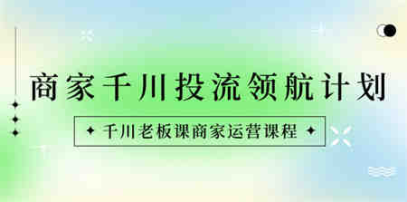 商家-千川投流 领航计划：千川老板课商家运营课程-侠客分享网