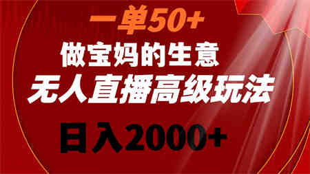 一单50+做宝妈的生意 无人直播高级玩法 日入2000+-侠客分享网