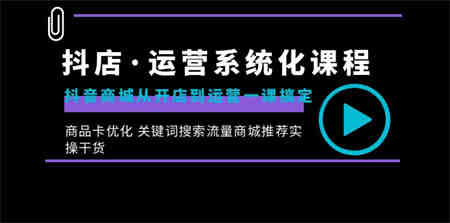 抖店·运营系统化课程：抖音商城从开店到运营一课搞定，商品卡优化 关键…-侠客分享网