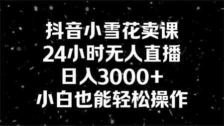 抖音小雪花卖课，24小时无人直播，日入3000+，小白也能轻松操作-侠客分享网