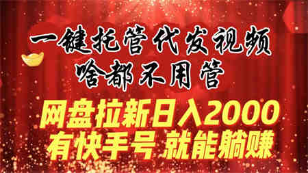 一键托管代发视频，啥都不用管，网盘拉新日入2000+，有快手号就能躺赚-侠客分享网