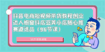 抖音电商短视频带货教程创业达人橱窗抖店豆荚小店随心推赛道选品（96节课）-侠客分享网