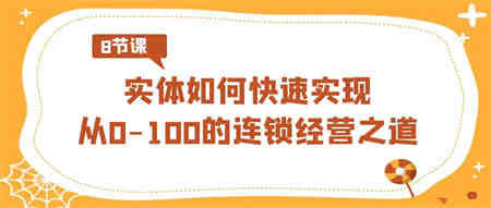 实体·如何快速实现从0-100的连锁经营之道（8节视频课）-侠客分享网