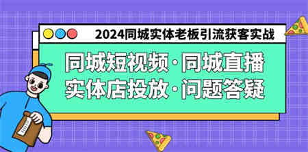 2024同城实体老板引流获客实操同城短视频·同城直播·实体店投放·问题答疑-侠客分享网