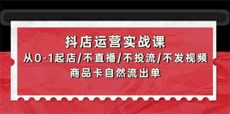 抖店运营实战课：从0-1起店/不直播/不投流/不发视频/商品卡自然流出单-侠客分享网