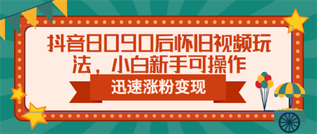 抖音8090后怀旧视频玩法，小白新手可操作，迅速涨粉变现（教程+素材）-侠客分享网