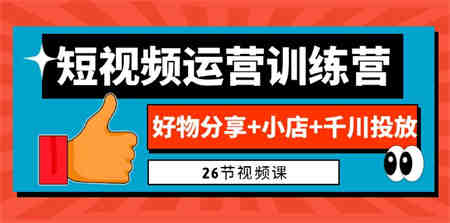 0基础短视频运营训练营：好物分享+小店+千川投放（26节视频课）-侠客分享网