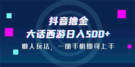 抖音撸金，大话西游日入500+，懒人玩法，一部手机即可上手-侠客分享网