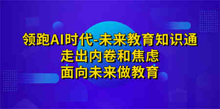 领跑·AI时代-未来教育·知识通：走出内卷和焦虑，面向未来做教育-侠客分享网